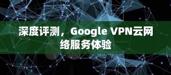 深度评测，Google VPN云网络服务体验