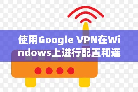使用Google VPN在Windows上进行配置和连接，步骤如下
