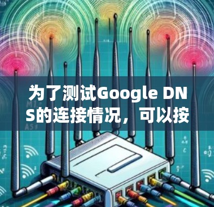 为了测试Google DNS的连接情况,可以按照以下步骤进行 为了测试Google DNS的连接情况,可以按照以下步骤进行