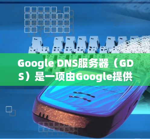 Google DNS服务器（GDS）是一项由Google提供的免费DNS服务，旨在为用户提供快速、安全且可靠的域名解析服务。以下是关于Google DNS服务器的详细介绍