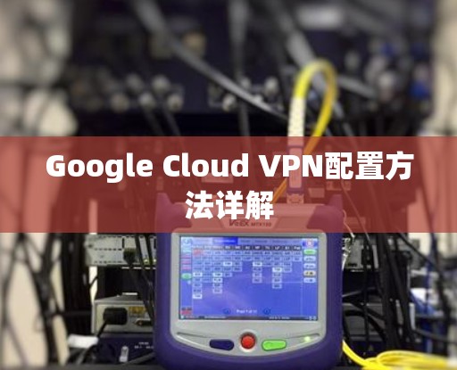 Google Cloud VPN配置方法详解