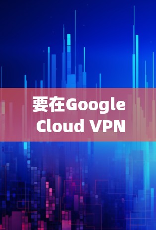 要在Google Cloud VPN官网上找到配置教程，可以按照以下步骤操作