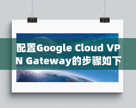 配置Google Cloud VPN Gateway的步骤如下 配置Google Cloud VPN Gateway的步骤如下