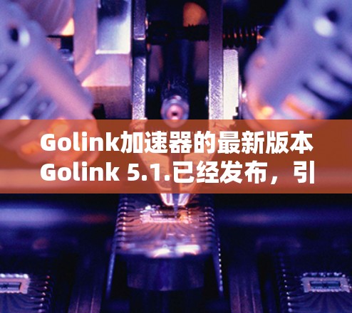 Golink加速器的最新版本Golink 5.1.已经发布，引入了许多新的功能和改进，提升了性能和用户体验。以下是详细的更新内容