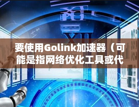 要使用Golink加速器（可能是指网络优化工具或代理工具）首先需要确认Golink的具体功能和适用场景。Golink可能是一个专注于网络加速、数据传输优化或其他网络相关功能的工具