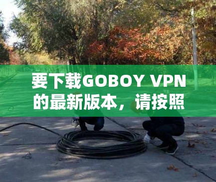 要下载GOBOY VPN的最新版本,请按照以下步骤操作 要下载GOBOY VPN的最新版本,请按照以下步骤操作