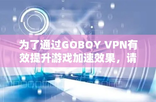 为了通过GOBOY VPN有效提升游戏加速效果，请按照以下步骤操作