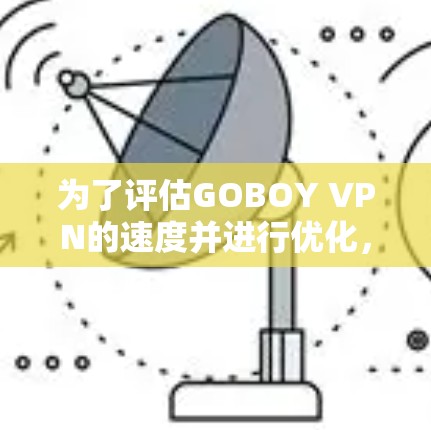 为了评估GOBOY VPN的速度并进行优化，您可以按照以下步骤进行