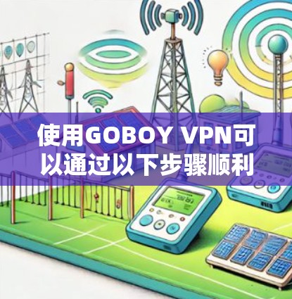 使用GOBOY VPN可以通过以下步骤顺利连接并获得良好的使用体验