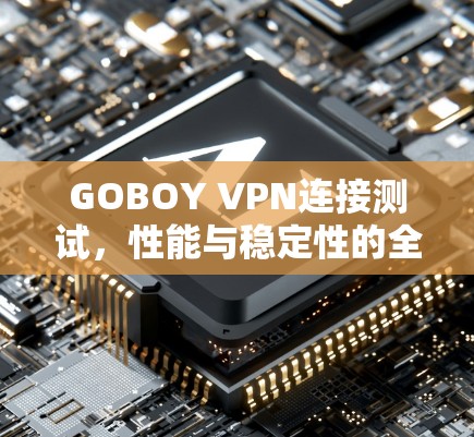 GOBOY VPN连接测试，性能与稳定性的全面评估
