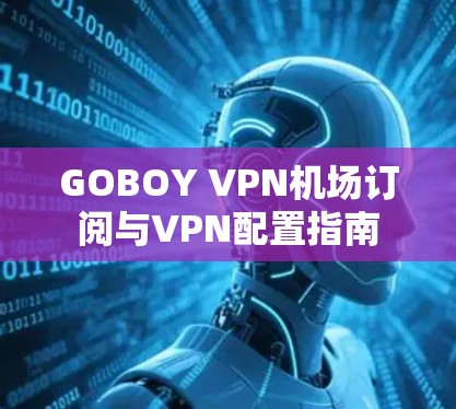 GOBOY VPN机场订阅与VPN配置指南 GOBOY VPN机场订阅与VPN配置指南