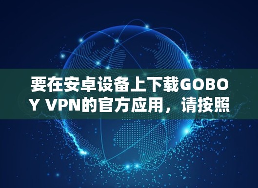 要在安卓设备上下载GOBOY VPN的官方应用，请按照以下步骤操作