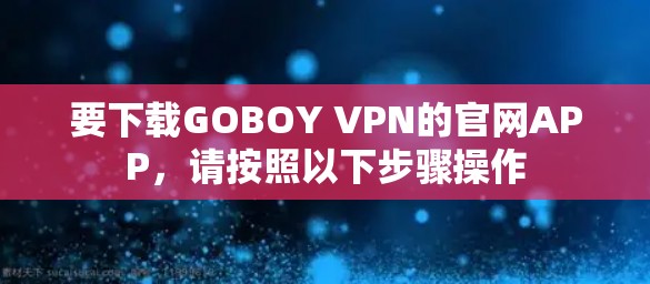 要下载GOBOY VPN的官网APP，请按照以下步骤操作