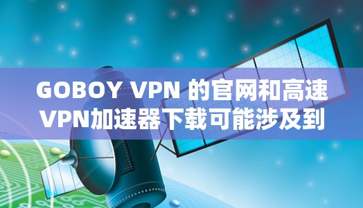 GOBOY VPN 的官网和高速VPN加速器下载可能涉及到一些网络安全和可靠性问题。以下是一些建议，帮助您安全地完成下载和安装