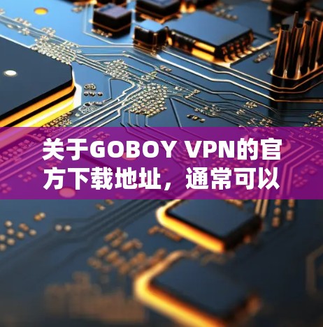 关于GOBOY VPN的官方下载地址，通常可以通过以下途径获取