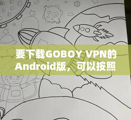 要下载GOBOY VPN的Android版,可以按照以下步骤操作 要下载GOBOY VPN的Android版,可以按照以下步骤操作