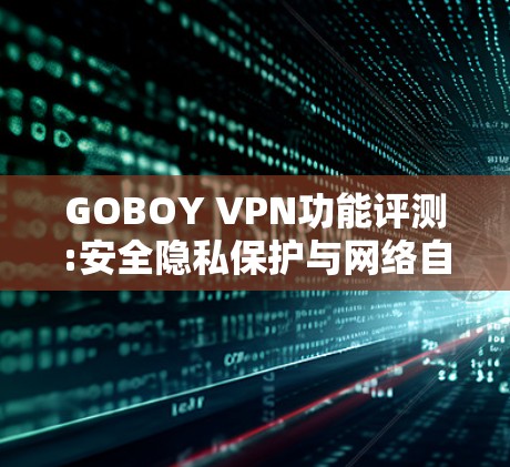 GOBOY VPN功能评测:安全隐私保护与网络自由