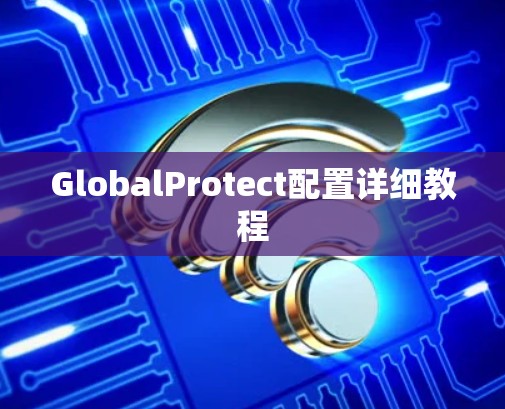 GlobalProtect配置详细教程 GlobalProtect配置详细教程