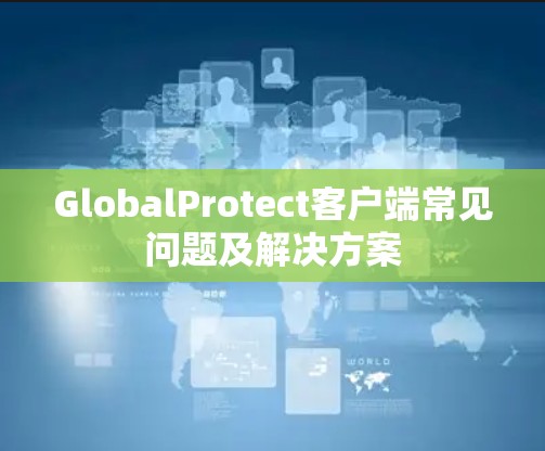 GlobalProtect客户端常见问题及解决方案