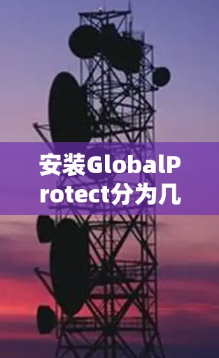 安装GlobalProtect分为几个步骤，每个步骤都需要仔细完成以确保顺利安装和配置。以下是一个详细的分步说明