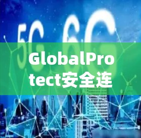 GlobalProtect安全连接，企业网络防护新方案
