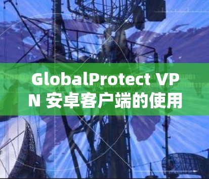 GlobalProtect VPN 安卓客户端的使用方法如下 GlobalProtect VPN 安卓客户端的使用方法如下