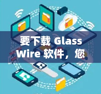 要下载 GlassWire 软件，您可以按照以下步骤操作