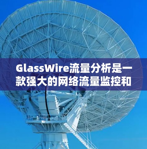 GlassWire流量分析是一款强大的网络流量监控和安全分析工具,适用于企业网络的安全和流量分析需求。以下是对GlassWire流量分析的详细总结 GlassWire流量分析是一款强大的网络流量监控和安全分析工具,适用于企业网络的安全和流量分析需求。以下是对GlassWire流量分析的详细总结