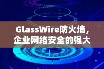 GlassWire防火墙，企业网络安全的强大保障