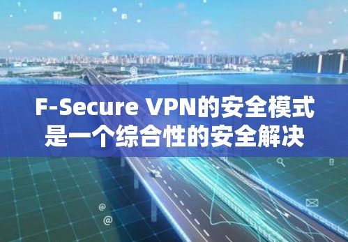 F-Secure VPN的安全模式是一个综合性的安全解决方案，旨在为用户提供安全、可靠的网络连接。以下是其安全模式的详细功能说明