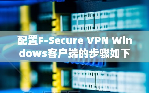 配置F-Secure VPN Windows客户端的步骤如下 配置F-Secure VPN Windows客户端的步骤如下
