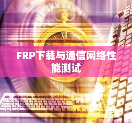 FRP下载与通信网络性能测试 FRP下载与通信网络性能测试