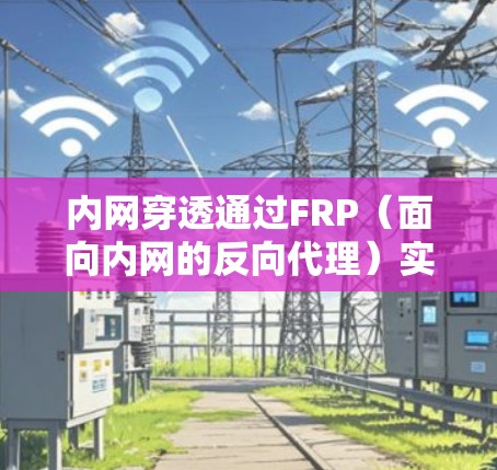 内网穿透通过FRP（面向内网的反向代理）实现，允许外部用户访问内部服务器或资源。以下是实现内网穿透的详细步骤