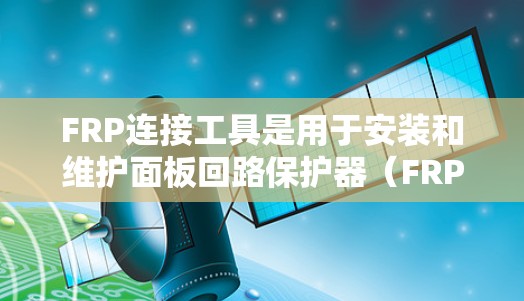 FRP连接工具是用于安装和维护面板回路保护器(FRP)的必需工具和方法。FRP在电路中起到保护作用,防止过流、过压等故障。以下是FRP连接工具及其使用方法的详细说明 FRP连接工具是用于安装和维护面板回路保护器(FRP)的必需工具和方法。FRP在电路中起到保护作用,防止过流、过压等故障。以下是FRP连接工具及其使用方法的详细说明