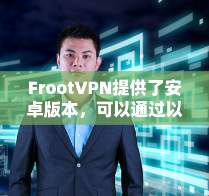 FrootVPN提供了安卓版本,可以通过以下步骤安装和使用 FrootVPN提供了安卓版本,可以通过以下步骤安装和使用
