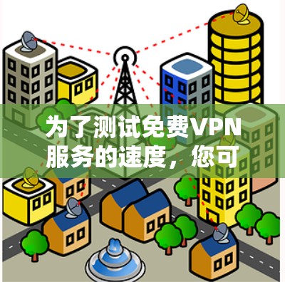 为了测试免费VPN服务的速度，您可以按照以下步骤进行