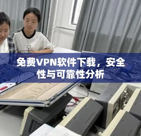 免费VPN软件下载，安全性与可靠性分析