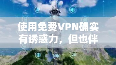 使用免费VPN确实有诱惑力，但也伴随着不少潜在风险。以下是对免费VPN的详细分析和建议