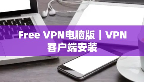 Free VPN电脑版|VPN客户端安装 Free VPN电脑版|VPN客户端安装