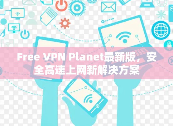 Free VPN Planet最新版,安全高速上网新解决方案 Free VPN Planet最新版,安全高速上网新解决方案