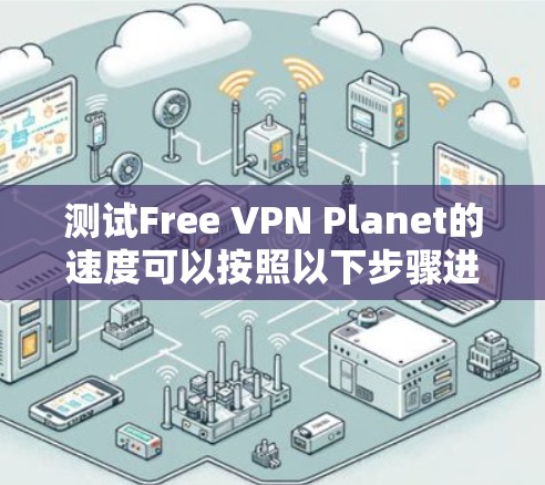 测试Free VPN Planet的速度可以按照以下步骤进行