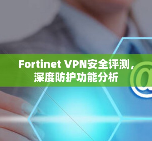 Fortinet VPN安全评测，深度防护功能分析
