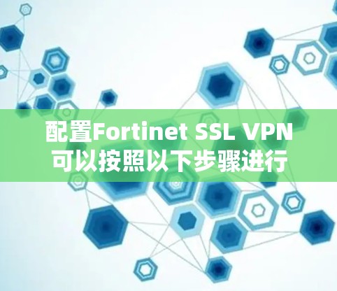 配置Fortinet SSL VPN可以按照以下步骤进行