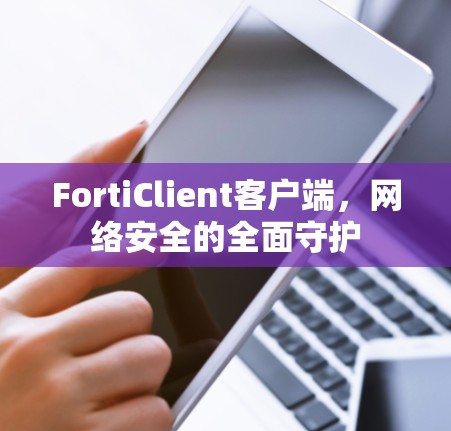 FortiClient客户端,网络安全的全面守护 FortiClient客户端,网络安全的全面守护
