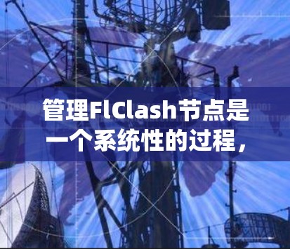 管理FlClash节点是一个系统性的过程,需要从安装、配置、监控到优化等多个方面进行。以下是详细的步骤指南,帮助您顺利管理FlClash节点 管理FlClash节点是一个系统性的过程,需要从安装、配置、监控到优化等多个方面进行。以下是详细的步骤指南,帮助您顺利管理FlClash节点