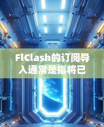 FlClash的订阅导入通常是指将已有的订阅数据迁移到FlClash软件中，以便利用其功能。以下是处理订阅导入问题的详细步骤