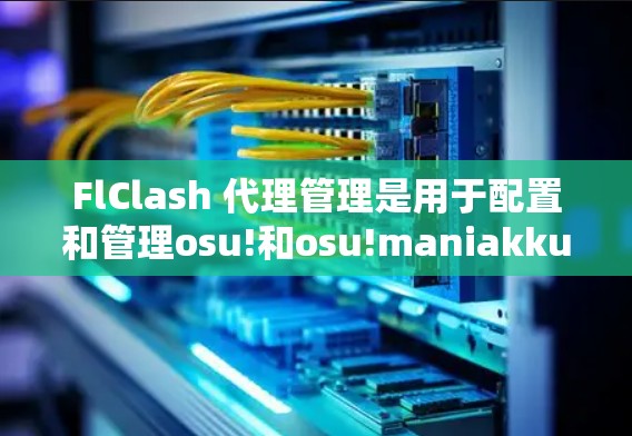 FlClash 代理管理是用于配置和管理osu!和osu!maniakku游戏中的代理服务器的功能，旨在优化资源下载和访问体验。以下是详细的步骤指南