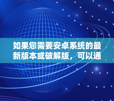 如果您需要安卓系统的最新版本或破解版，可以通过以下方式获取