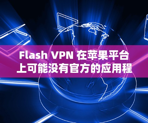 Flash VPN 在苹果平台上可能没有官方的应用程序，尤其是在iOS上。不过，你可以尝试通过浏览器访问Flash VPN的网站，或者寻找第三方应用市场是否有相关的下载链接