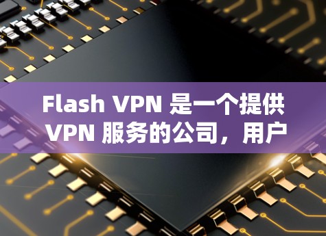 Flash VPN 是一个提供 VPN 服务的公司,用户可以通过其官方网站或应用商店下载对应的客户端。对于电脑版的 VPN,通常可以通过以下方式获取 Flash VPN 是一个提供 VPN 服务的公司,用户可以通过其官方网站或应用商店下载对应的客户端。对于电脑版的 VPN,通常可以通过以下方式获取